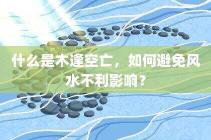 什么是木逢空亡，如何避免风水不利影响？