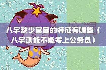 八字缺少官星的特征有哪些（八字测能不能考上公务员）