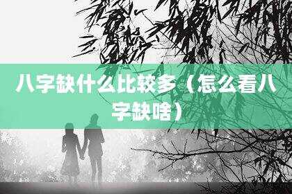 八字缺什么比较多（怎么看八字缺啥）