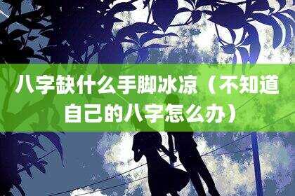 八字缺什么手脚冰凉（不知道自己的八字怎么办）