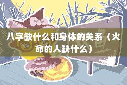 八字缺什么和身体的关系（火命的人缺什么）