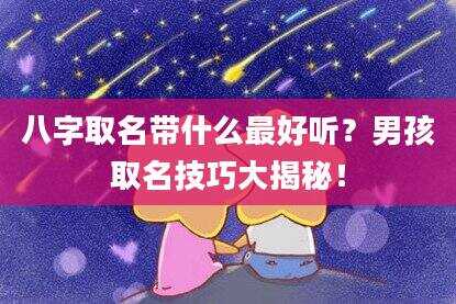 八字取名带什么最好听？男孩取名技巧大揭秘！