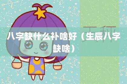 八字缺什么补啥好（生辰八字缺啥）
