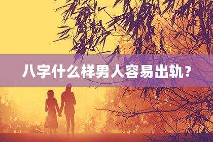八字什么样男人容易出轨？