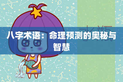 八字术语：命理预测的奥秘与智慧