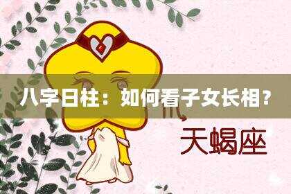 八字日柱：如何看子女长相？