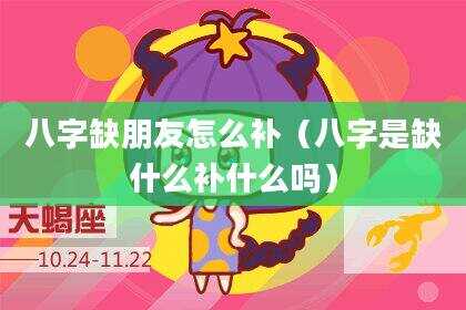 八字缺朋友怎么补（八字是缺什么补什么吗）