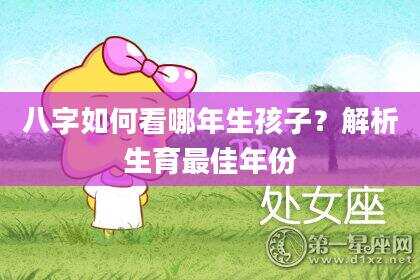 八字如何看哪年生孩子？解析生育最佳年份