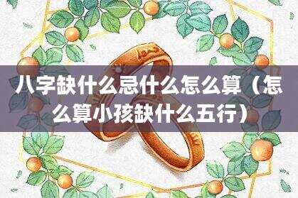 八字缺什么忌什么怎么算（怎么算小孩缺什么五行）