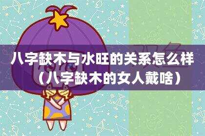 八字缺木与水旺的关系怎么样（八字缺木的女人戴啥）
