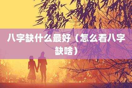 八字缺什么最好（怎么看八字缺啥）