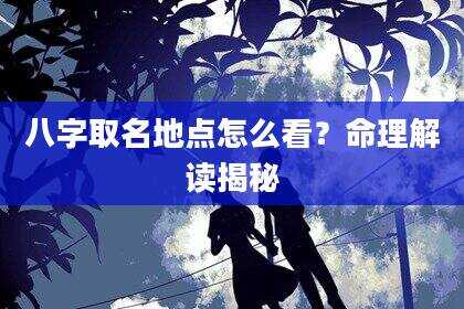 八字取名地点怎么看？命理解读揭秘