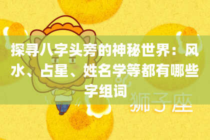 探寻八字头旁的神秘世界：风水、占星、姓名学等都有哪些字组词