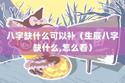 八字缺什么可以补（生辰八字缺什么,怎么看）