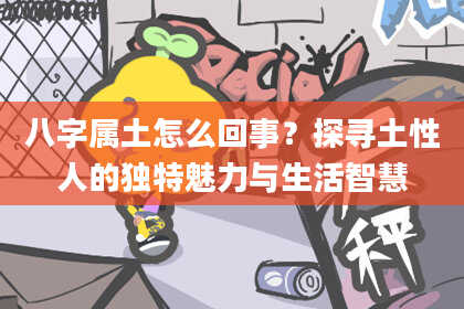 八字属土怎么回事？探寻土性人的独特魅力与生活智慧