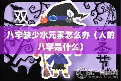 八字缺少水元素怎么办（人的八字是什么）
