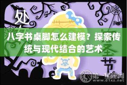 八字书桌脚怎么建模？探索传统与现代结合的艺术