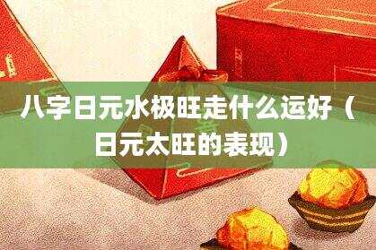 八字日元水极旺走什么运好（日元太旺的表现）