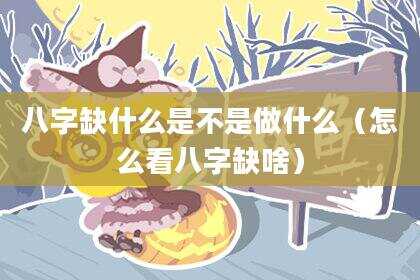 八字缺什么是不是做什么（怎么看八字缺啥）
