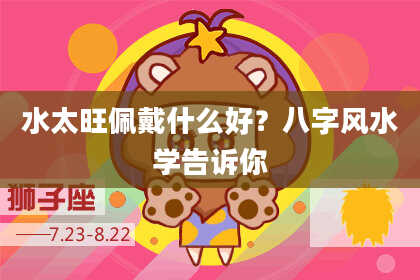 水太旺佩戴什么好？八字风水学告诉你