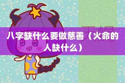 八字缺什么要做慈善（火命的人缺什么）