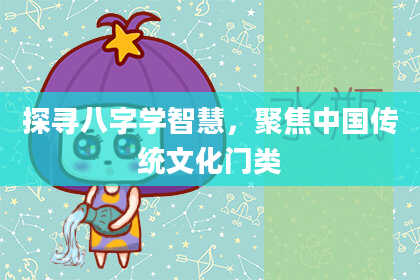 探寻八字学智慧，聚焦中国传统文化门类