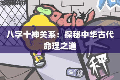 八字十神关系：探秘中华古代命理之道