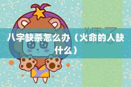 八字缺杀怎么办（火命的人缺什么）