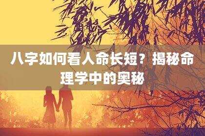 八字如何看人命长短？揭秘命理学中的奥秘