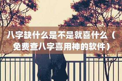 八字缺什么是不是就喜什么（免费查八字喜用神的软件）