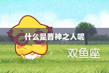 什么是晋神之人呢