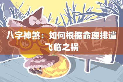 八字神煞：如何根据命理排遣飞临之祸