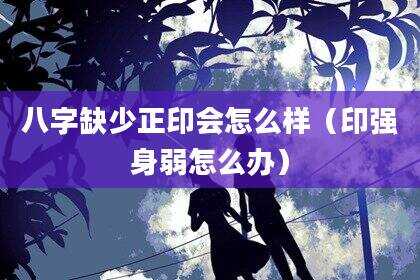 八字缺少正印会怎么样（印强身弱怎么办）