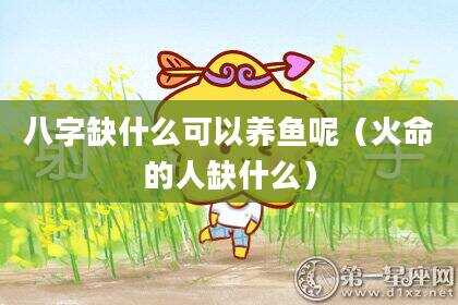 八字缺什么可以养鱼呢（火命的人缺什么）