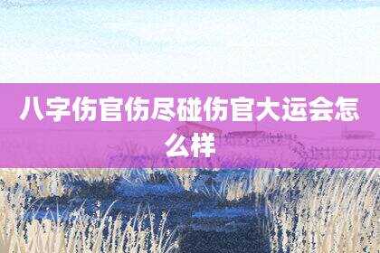 八字伤官伤尽碰伤官大运会怎么样