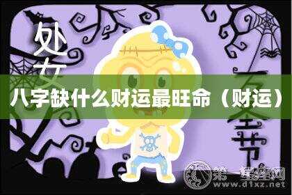 八字缺什么财运最旺命（财运）