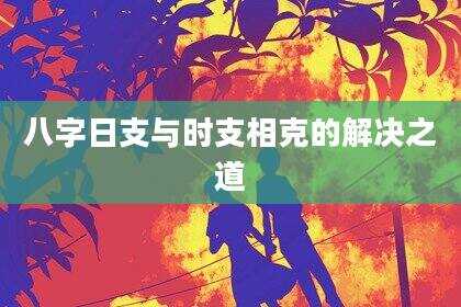 八字日支与时支相克的解决之道