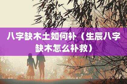 八字缺木土如何补（生辰八字缺木怎么补救）