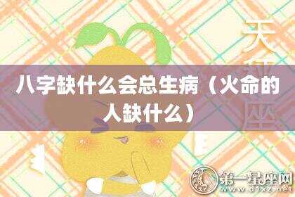 八字缺什么会总生病（火命的人缺什么）
