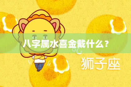 八字属水喜金戴什么？