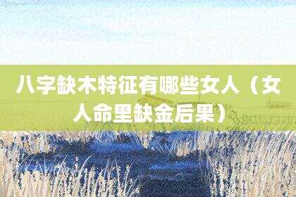 八字缺木特征有哪些女人（女人命里缺金后果）