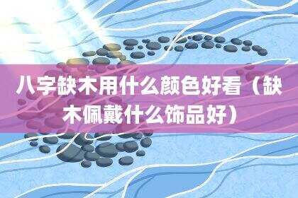 八字缺木用什么颜色好看（缺木佩戴什么饰品好）