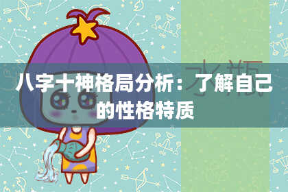 八字十神格局分析：了解自己的性格特质
