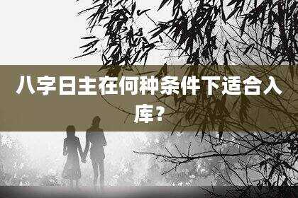 八字日主在何种条件下适合入库？
