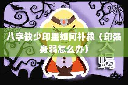 八字缺少印星如何补救（印强身弱怎么办）