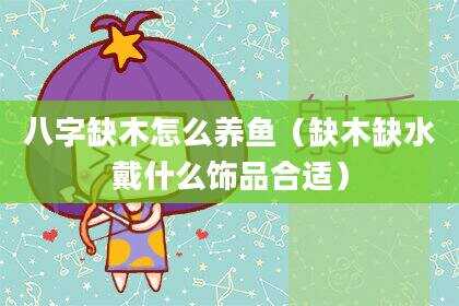 八字缺木怎么养鱼（缺木缺水戴什么饰品合适）