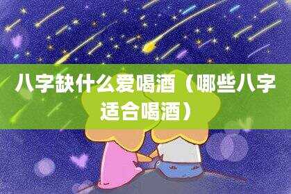 八字缺什么爱喝酒（哪些八字适合喝酒）