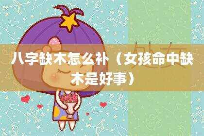 八字缺木怎么补（女孩命中缺木是好事）
