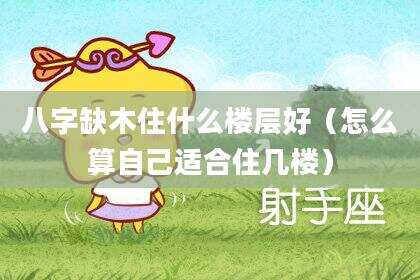 八字缺木住什么楼层好（怎么算自己适合住几楼）
