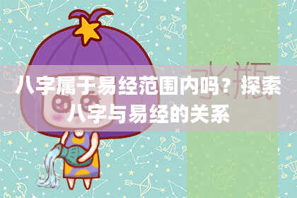 八字属于易经范围内吗？探索八字与易经的关系